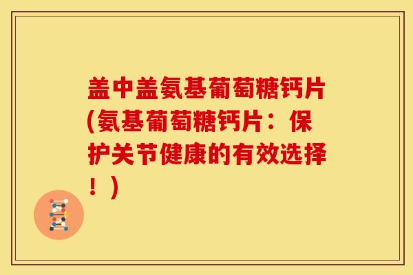 盖中盖氨基葡萄糖钙片(氨基葡萄糖钙片：保护关节健康的有效选择！)