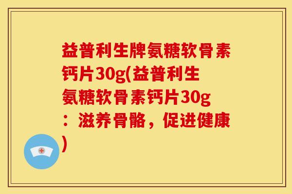 益普利生牌氨糖软骨素钙片30g(益普利生氨糖软骨素钙片30g：滋养骨骼，促进健康)