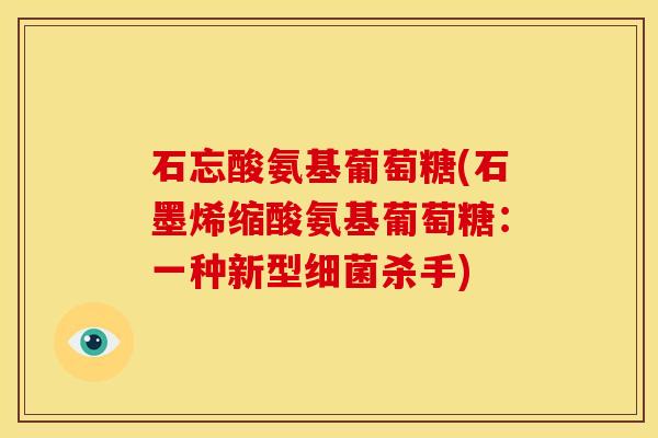 石忘酸氨基葡萄糖(石墨烯缩酸氨基葡萄糖：一种新型细菌杀手)