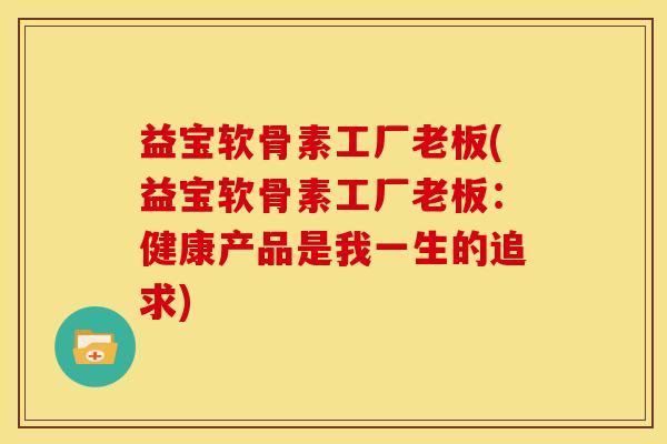 益宝软骨素工厂老板(益宝软骨素工厂老板：健康产品是我一生的追求)
