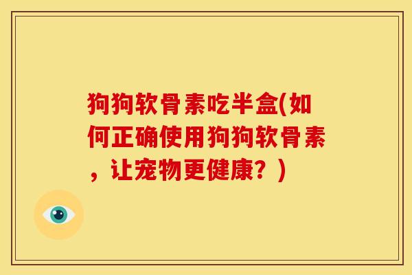 狗狗软骨素吃半盒(如何正确使用狗狗软骨素，让宠物更健康？)