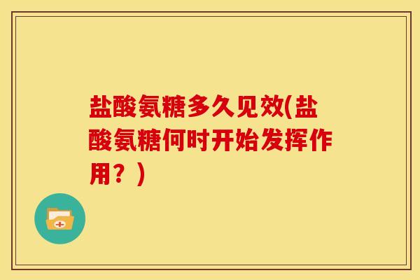 盐酸氨糖多久见效(盐酸氨糖何时开始发挥作用？)
