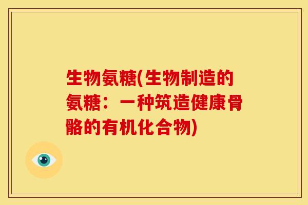 生物氨糖(生物制造的氨糖：一种筑造健康骨骼的有机化合物)
