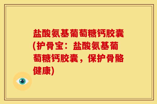 盐酸氨基葡萄糖钙胶囊(护骨宝：盐酸氨基葡萄糖钙胶囊，保护骨骼健康)