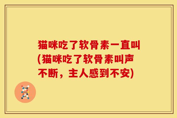 猫咪吃了软骨素一直叫(猫咪吃了软骨素叫声不断，主人感到不安)