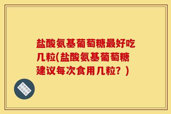 盐酸氨基葡萄糖最好吃几粒(盐酸氨基葡萄糖建议每次食用几粒？)