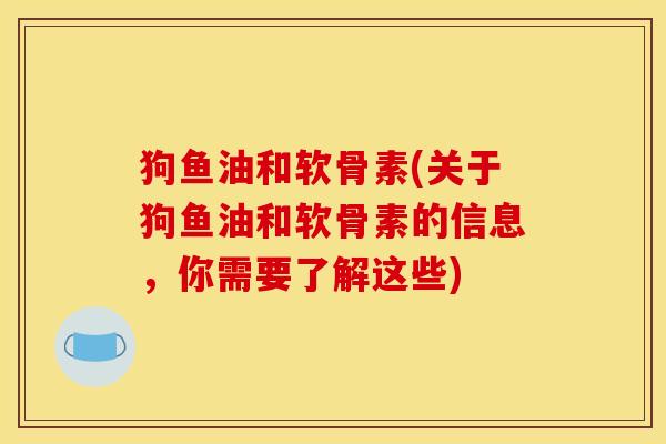 狗鱼油和软骨素(关于狗鱼油和软骨素的信息，你需要了解这些)