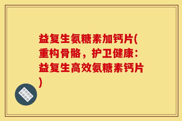 益复生氨糖素加钙片(重构骨骼，护卫健康：益复生高效氨糖素钙片)