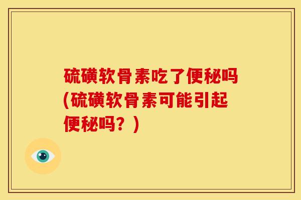 硫磺软骨素吃了便秘吗(硫磺软骨素可能引起便秘吗？)