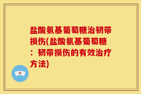 盐酸氨基葡萄糖治韧带损伤(盐酸氨基葡萄糖：韧带损伤的有效治疗方法)