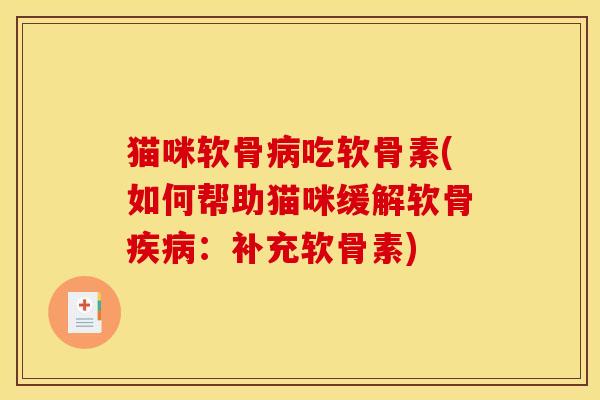 猫咪软骨病吃软骨素(如何帮助猫咪缓解软骨疾病：补充软骨素)