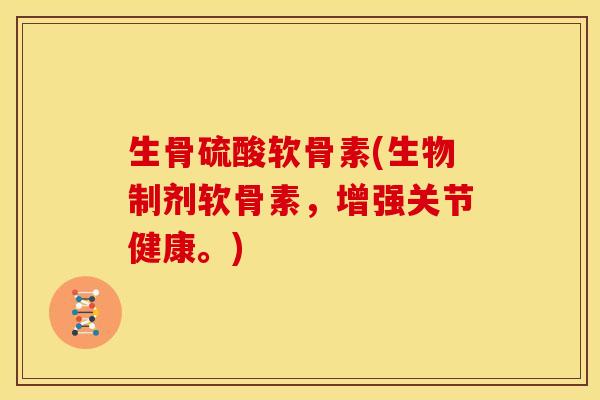 生骨硫酸软骨素(生物制剂软骨素，增强关节健康。)