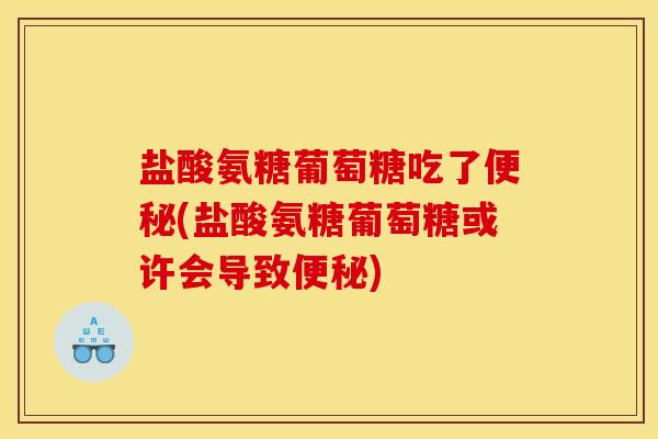 盐酸氨糖葡萄糖吃了便秘(盐酸氨糖葡萄糖或许会导致便秘)