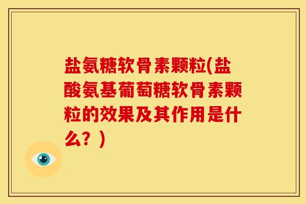 盐氨糖软骨素颗粒(盐酸氨基葡萄糖软骨素颗粒的效果及其作用是什么？)