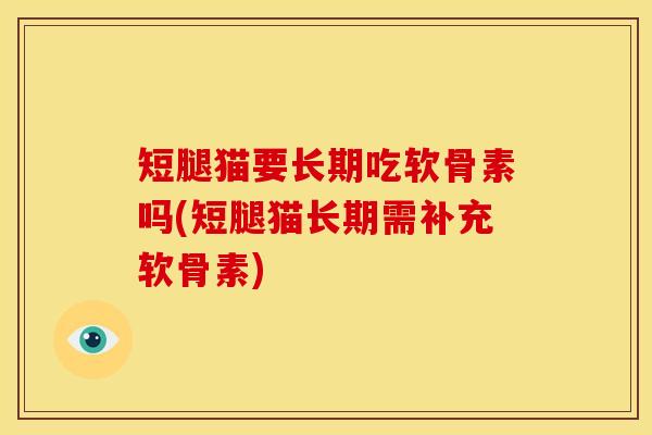 短腿猫要长期吃软骨素吗(短腿猫长期需补充软骨素)