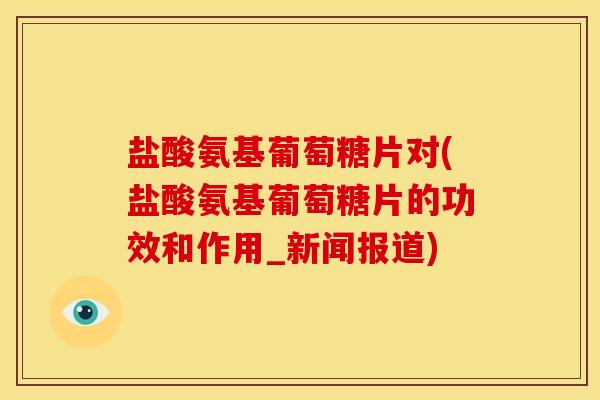 盐酸氨基葡萄糖片对(盐酸氨基葡萄糖片的功效和作用_新闻报道)
