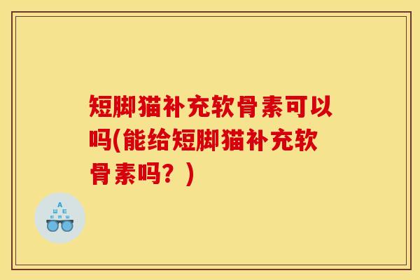 短脚猫补充软骨素可以吗(能给短脚猫补充软骨素吗？)