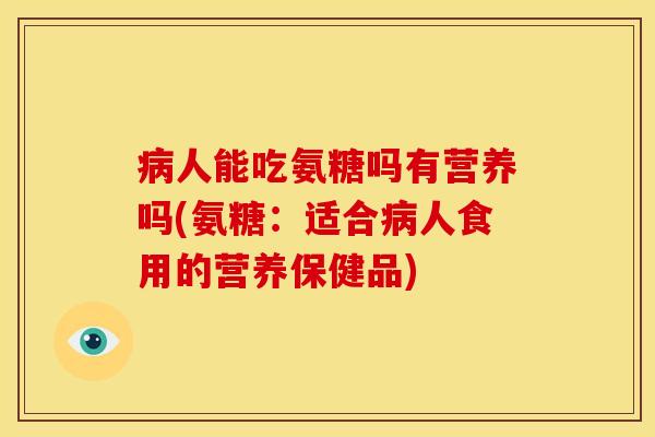 病人能吃氨糖吗有营养吗(氨糖：适合病人食用的营养保健品)
