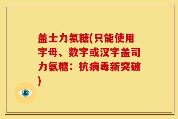 盖士力氨糖(只能使用字母、数字或汉字盖司力氨糖：抗病毒新突破)