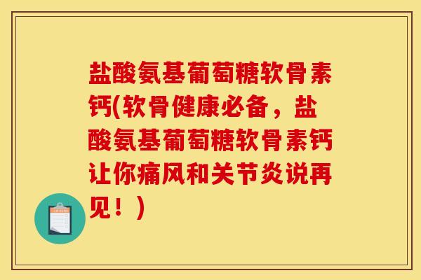 盐酸氨基葡萄糖软骨素钙(软骨健康必备，盐酸氨基葡萄糖软骨素钙让你痛风和关节炎说再见！)