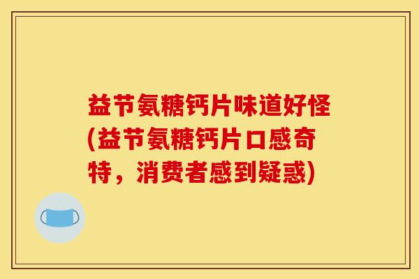 益节氨糖钙片味道好怪(益节氨糖钙片口感奇特，消费者感到疑惑)