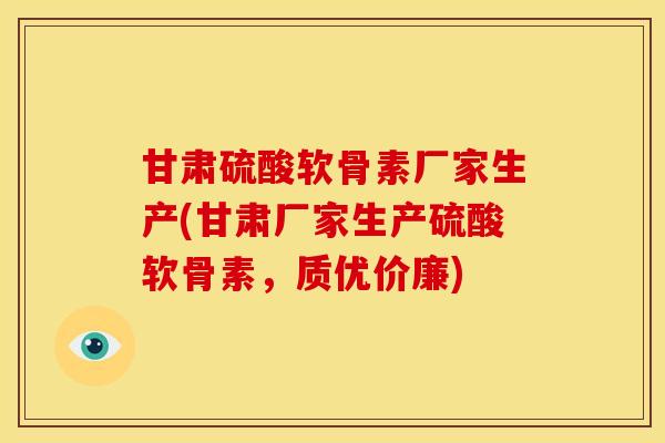 甘肃硫酸软骨素厂家生产(甘肃厂家生产硫酸软骨素，质优价廉)