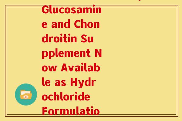 盐酸氨糖葡萄糖英文(Glucosamine and Chondroitin Supplement Now Available as Hydrochloride Formulation)