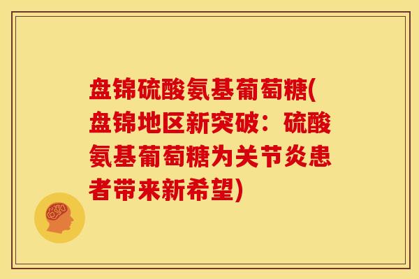 盘锦硫酸氨基葡萄糖(盘锦地区新突破：硫酸氨基葡萄糖为关节炎患者带来新希望)
