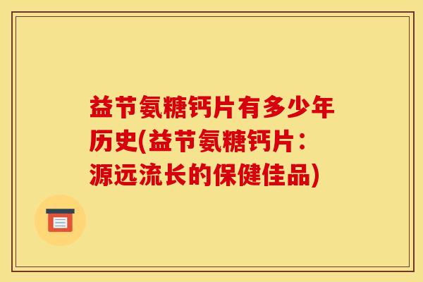 益节氨糖钙片有多少年历史(益节氨糖钙片：源远流长的保健佳品)