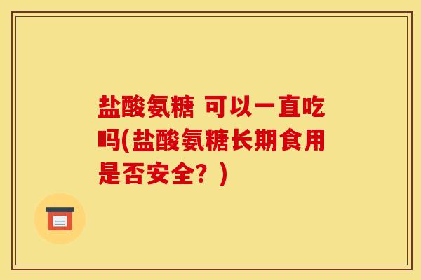 盐酸氨糖 可以一直吃吗(盐酸氨糖长期食用是否安全？)