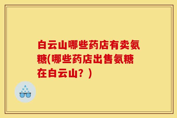 白云山哪些药店有卖氨糖(哪些药店出售氨糖在白云山？)