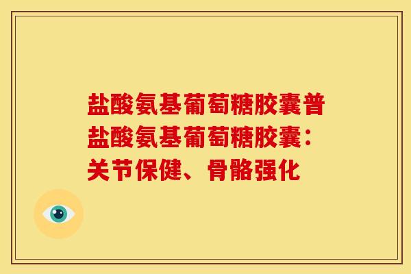 盐酸氨基葡萄糖胶囊普盐酸氨基葡萄糖胶囊：关节保健、骨骼强化