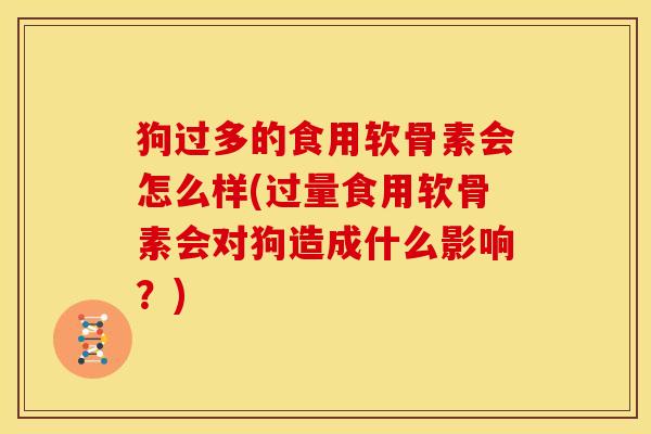 狗过多的食用软骨素会怎么样(过量食用软骨素会对狗造成什么影响？)