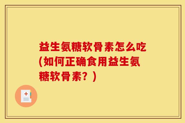 益生氨糖软骨素怎么吃(如何正确食用益生氨糖软骨素？)