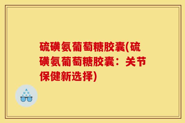 硫磺氨葡萄糖胶囊(硫磺氨葡萄糖胶囊：关节保健新选择)