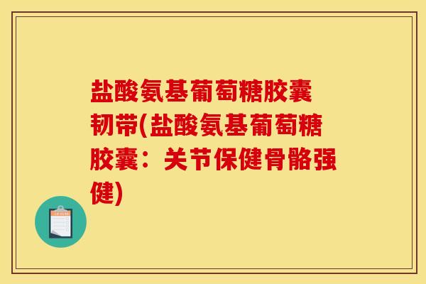盐酸氨基葡萄糖胶囊 韧带(盐酸氨基葡萄糖胶囊：关节保健骨骼强健)