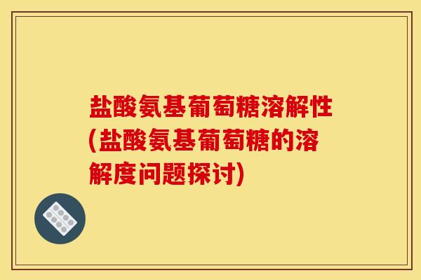 盐酸氨基葡萄糖溶解性(盐酸氨基葡萄糖的溶解度问题探讨)