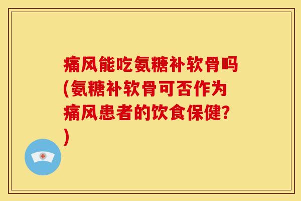 痛风能吃氨糖补软骨吗(氨糖补软骨可否作为痛风患者的饮食保健？)