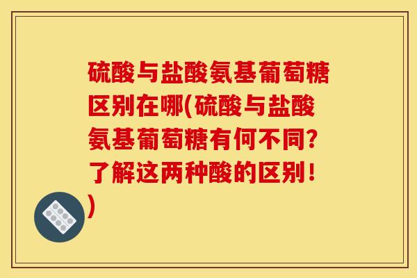 硫酸与盐酸氨基葡萄糖区别在哪(硫酸与盐酸氨基葡萄糖有何不同？了解这两种酸的区别！)