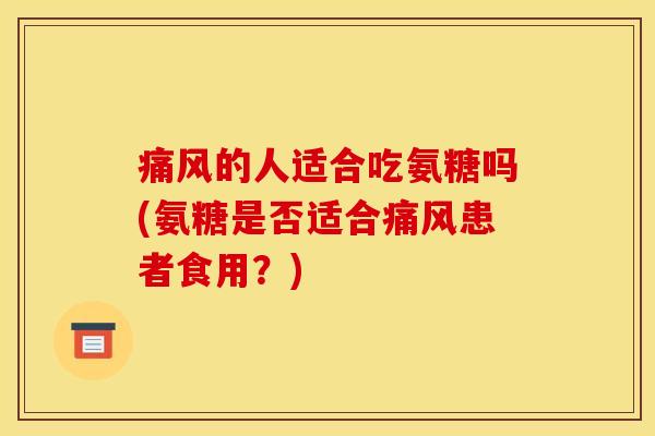 痛风的人适合吃氨糖吗(氨糖是否适合痛风患者食用？)