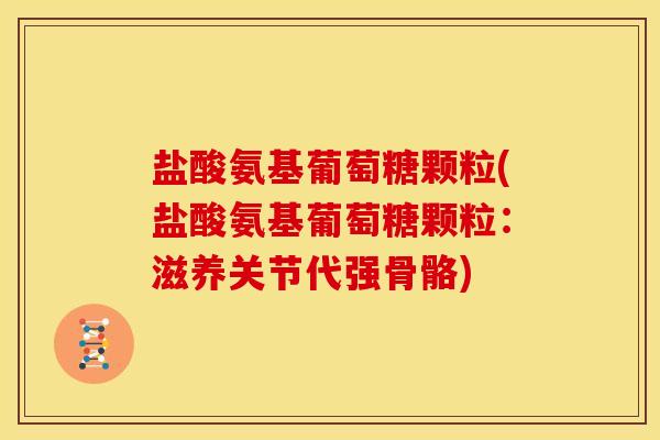 盐酸氨基葡萄糖颗粒(盐酸氨基葡萄糖颗粒：滋养关节代强骨骼)