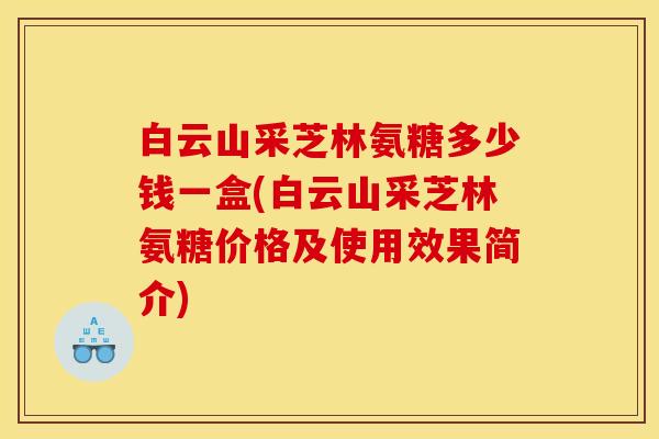白云山采芝林氨糖多少钱一盒(白云山采芝林氨糖价格及使用效果简介)