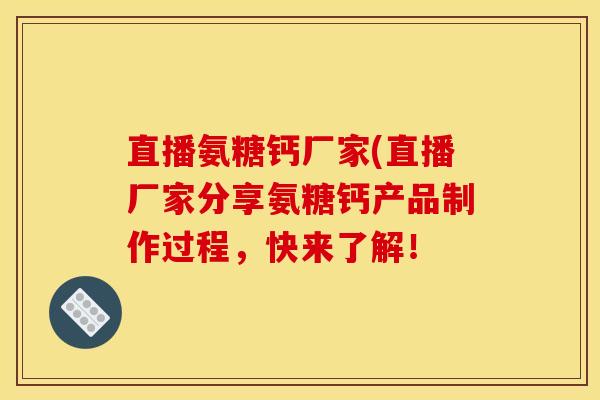 直播氨糖钙厂家(直播厂家分享氨糖钙产品制作过程，快来了解！