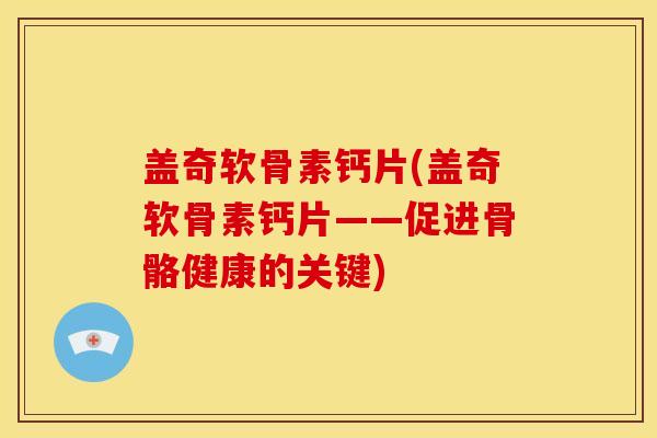 盖奇软骨素钙片(盖奇软骨素钙片——促进骨骼健康的关键)