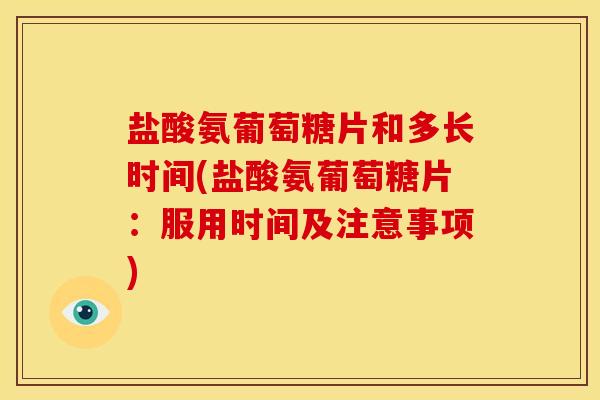 盐酸氨葡萄糖片和多长时间(盐酸氨葡萄糖片：服用时间及注意事项)