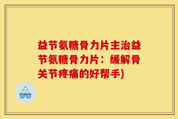 益节氨糖骨力片主治益节氨糖骨力片：缓解骨关节疼痛的好帮手)
