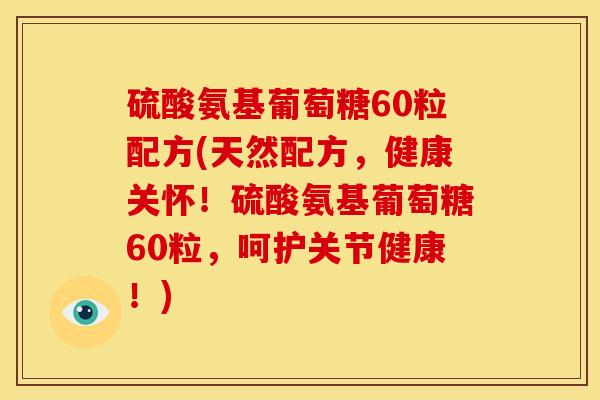 硫酸氨基葡萄糖60粒配方(天然配方，健康关怀！硫酸氨基葡萄糖60粒，呵护关节健康！)