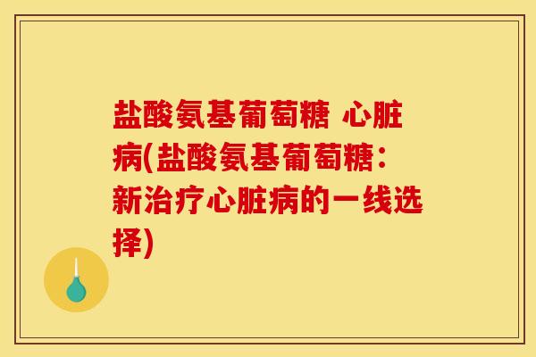 盐酸氨基葡萄糖 心脏病(盐酸氨基葡萄糖：新治疗心脏病的一线选择)