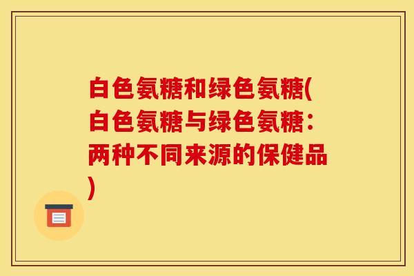 白色氨糖和绿色氨糖(白色氨糖与绿色氨糖：两种不同来源的保健品)