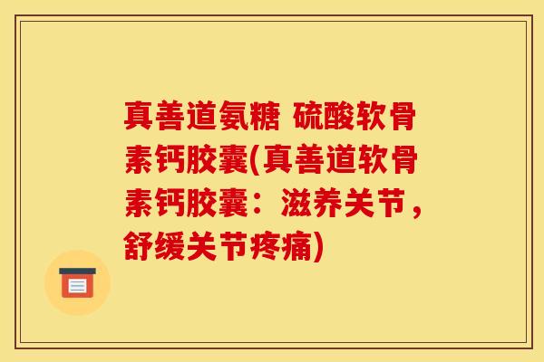 真善道氨糖 硫酸软骨素钙胶囊(真善道软骨素钙胶囊：滋养关节，舒缓关节疼痛)